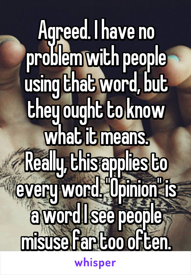 Agreed. I have no problem with people using that word, but they ought to know what it means.
Really, this applies to every word. "Opinion" is a word I see people misuse far too often.