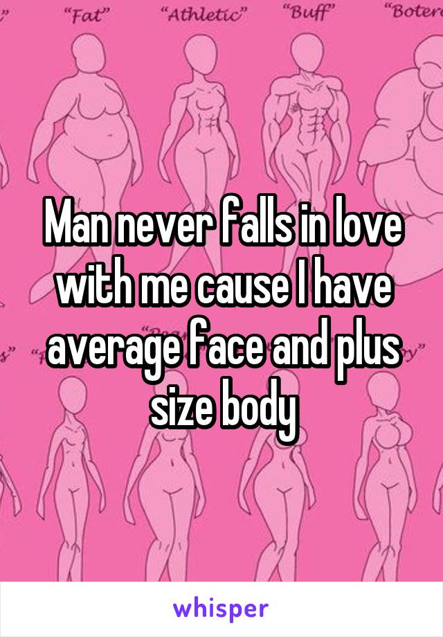 Man never falls in love with me cause I have average face and plus size body