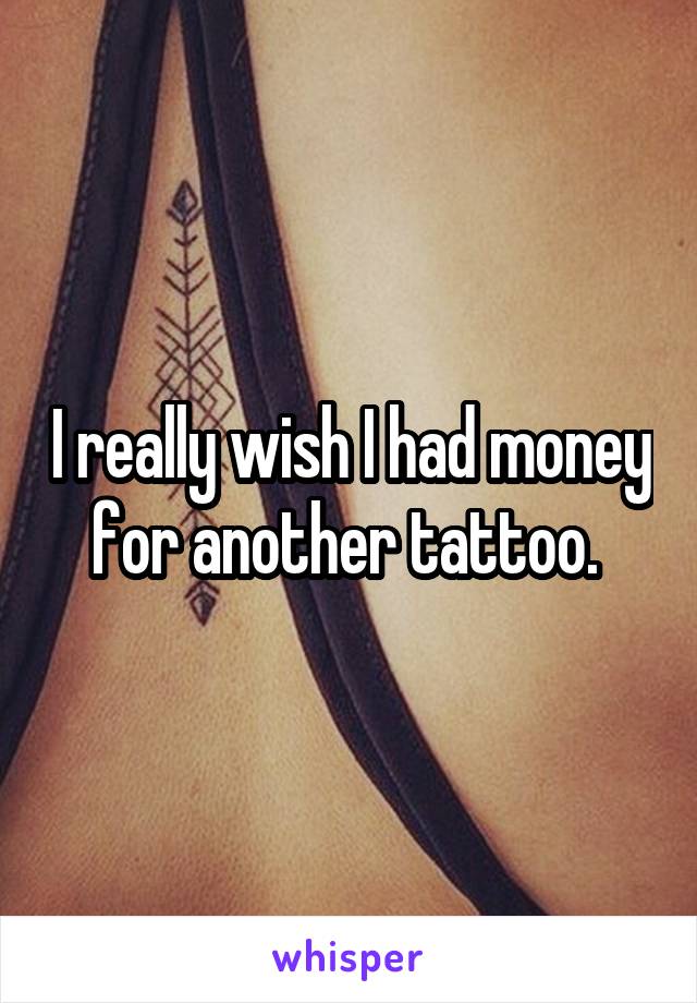 I really wish I had money for another tattoo. 