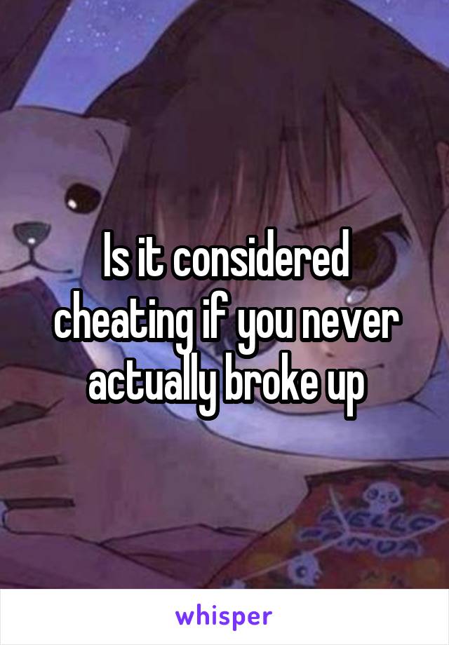 Is it considered cheating if you never actually broke up