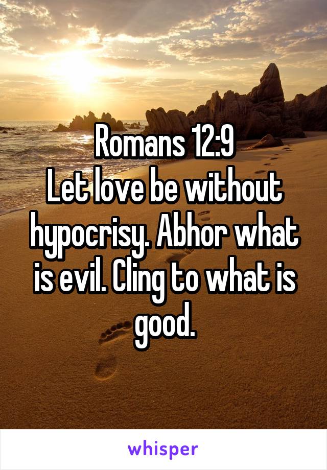 Romans 12:9
Let love be without hypocrisy. Abhor what is evil. Cling to what is good.
