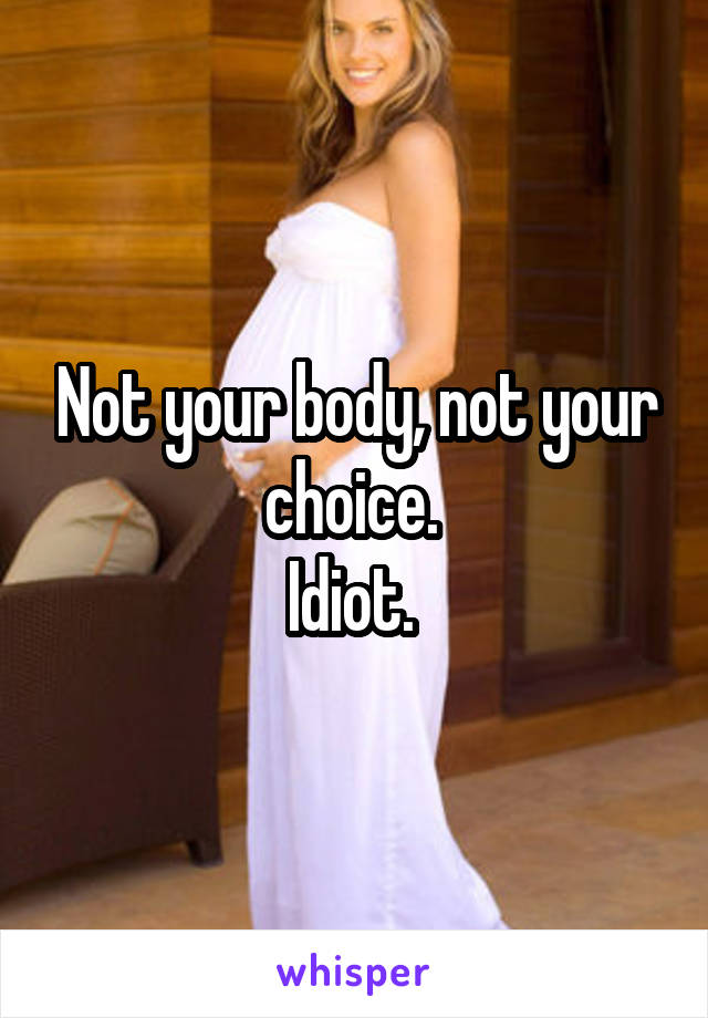 Not your body, not your choice. 
Idiot. 