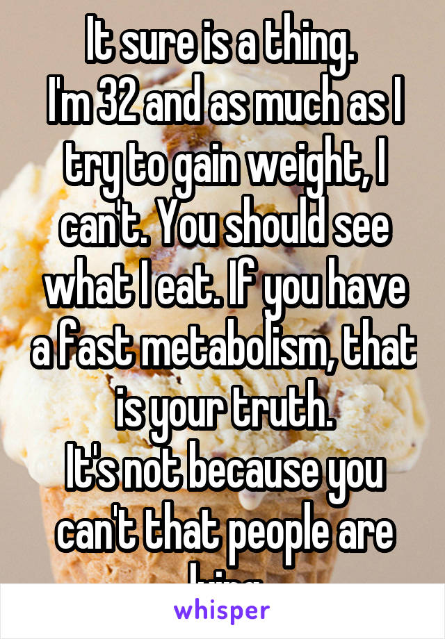 It sure is a thing. 
I'm 32 and as much as I try to gain weight, I can't. You should see what I eat. If you have a fast metabolism, that is your truth.
It's not because you can't that people are lying