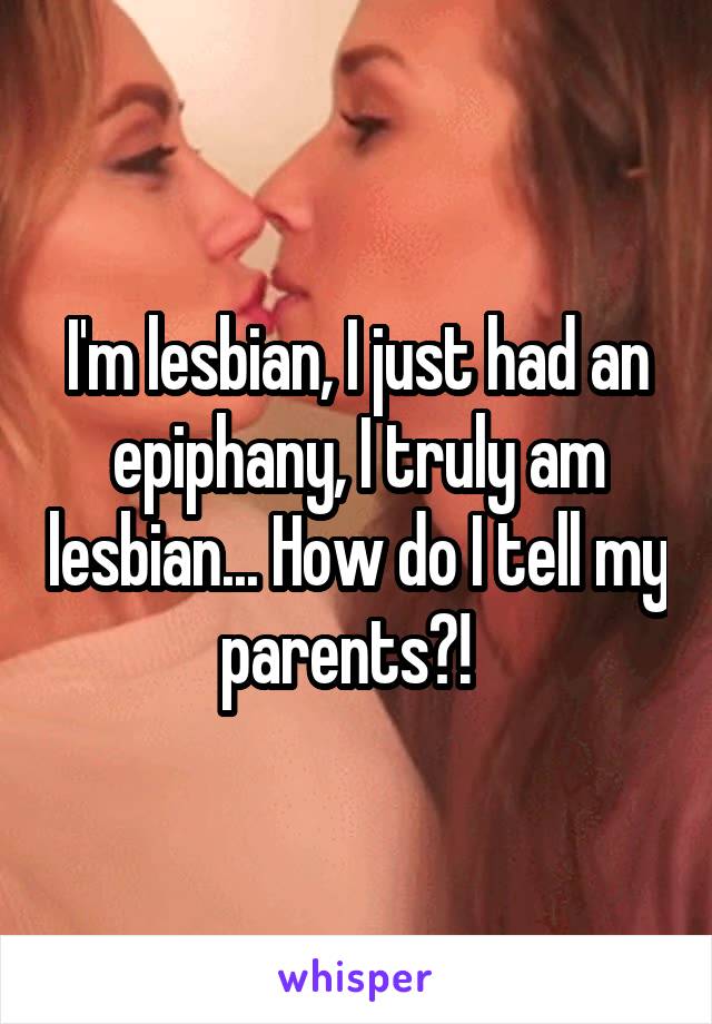 I'm lesbian, I just had an epiphany, I truly am lesbian... How do I tell my parents?!  