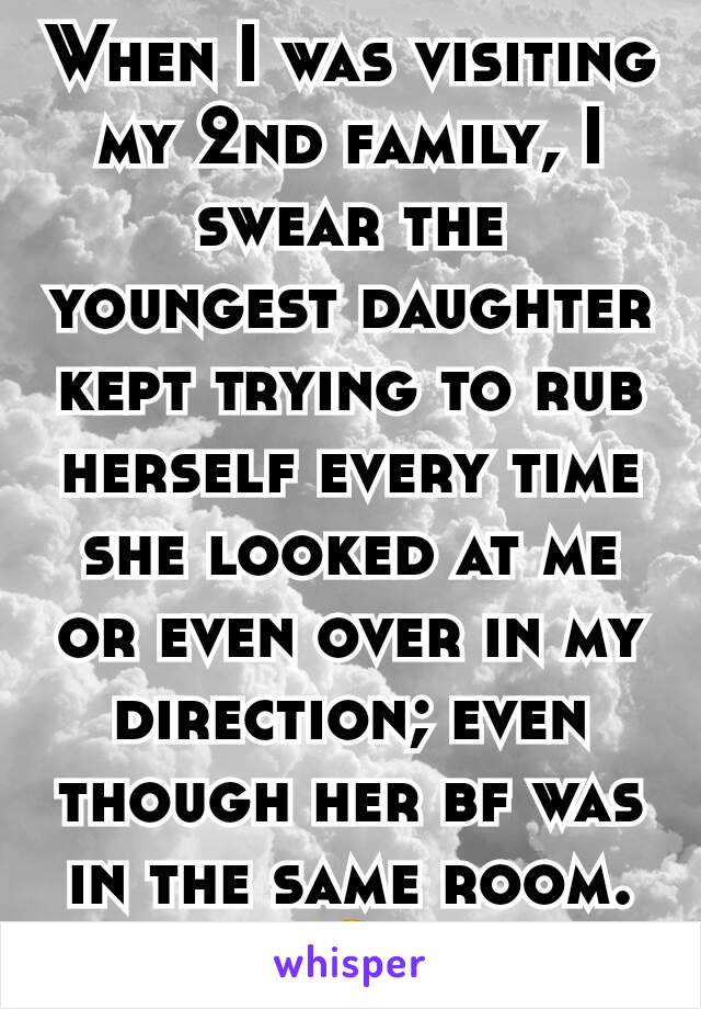 When I was visiting my 2nd family, I swear the youngest daughter kept trying to rub herself every time she looked at me or even over in my direction; even though her bf was in the same room.
😶