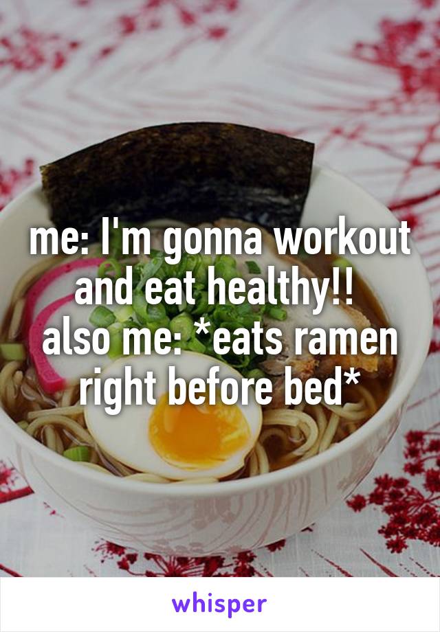 me: I'm gonna workout and eat healthy!! 
also me: *eats ramen right before bed*
