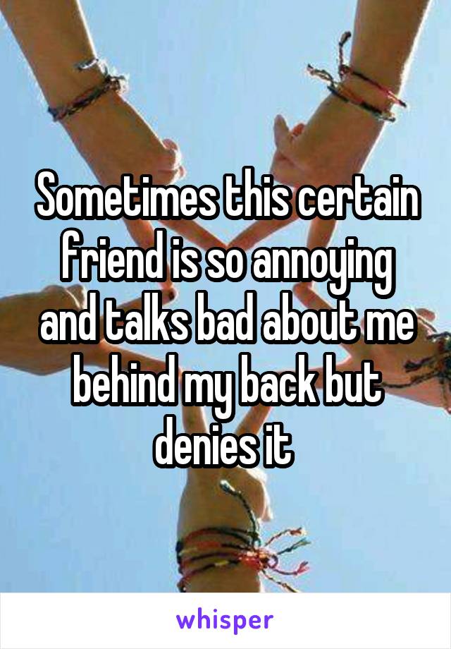 Sometimes this certain friend is so annoying and talks bad about me behind my back but denies it 