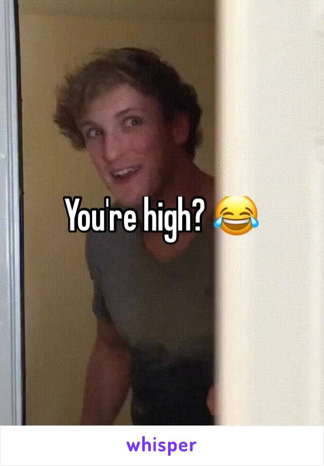 You're high? 😂