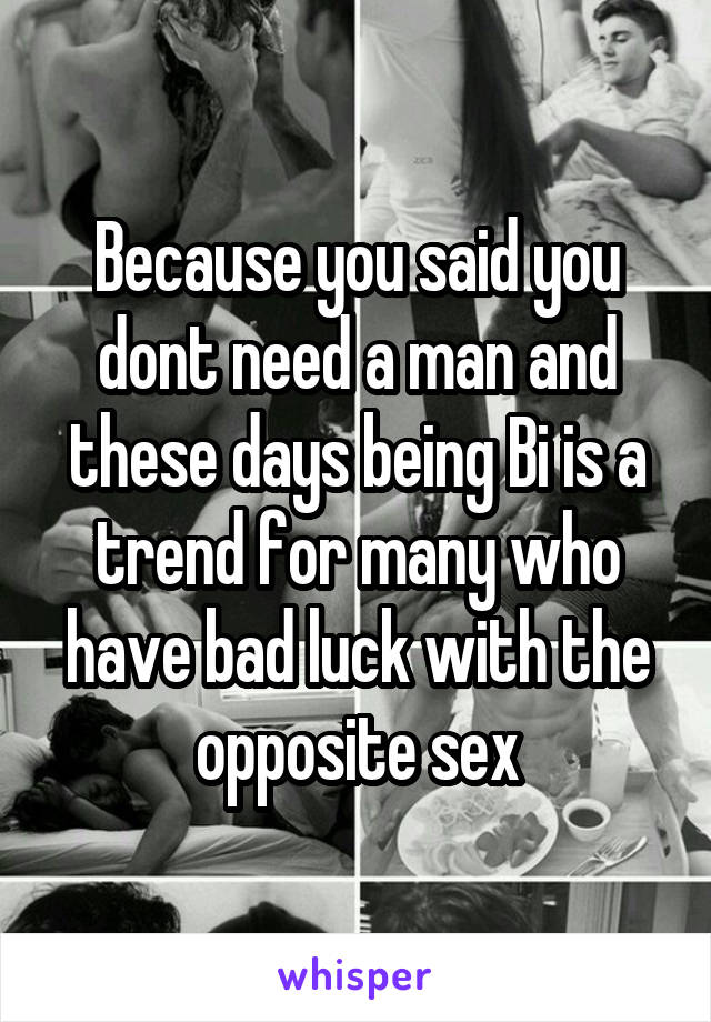 Because you said you dont need a man and these days being Bi is a trend for many who have bad luck with the opposite sex
