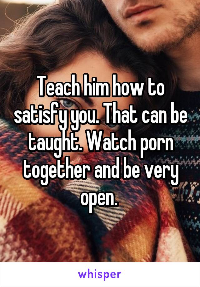 Teach him how to satisfy you. That can be taught. Watch porn together and be very open. 