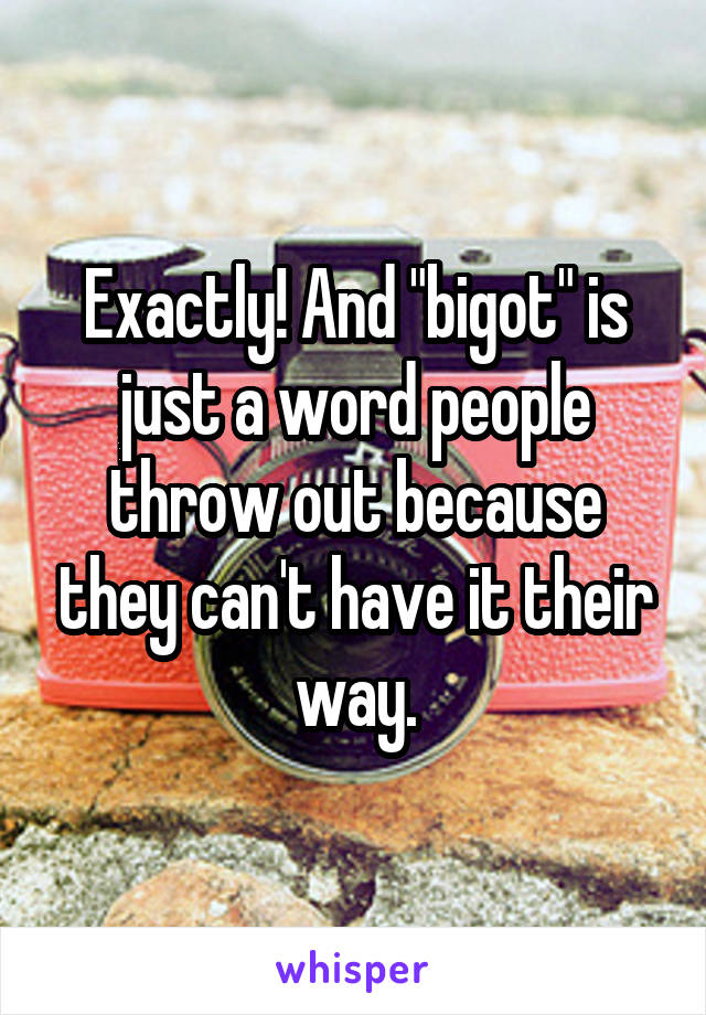 Exactly! And "bigot" is just a word people throw out because they can't have it their way.