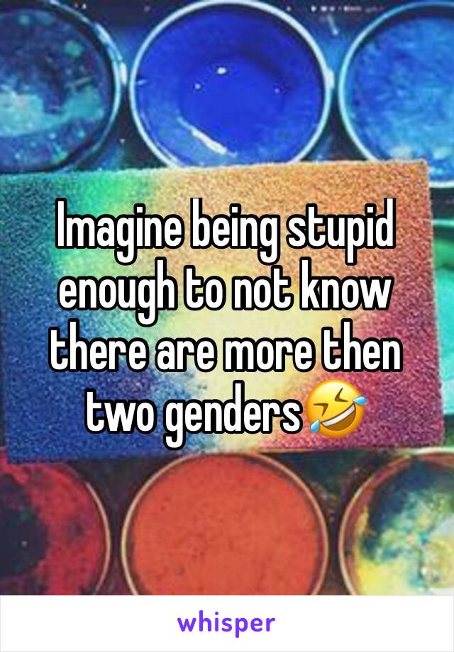 Imagine being stupid enough to not know there are more then two genders🤣