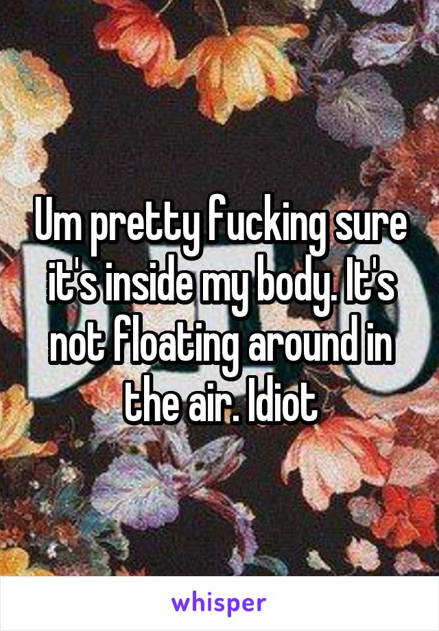 Um pretty fucking sure it's inside my body. It's not floating around in the air. Idiot