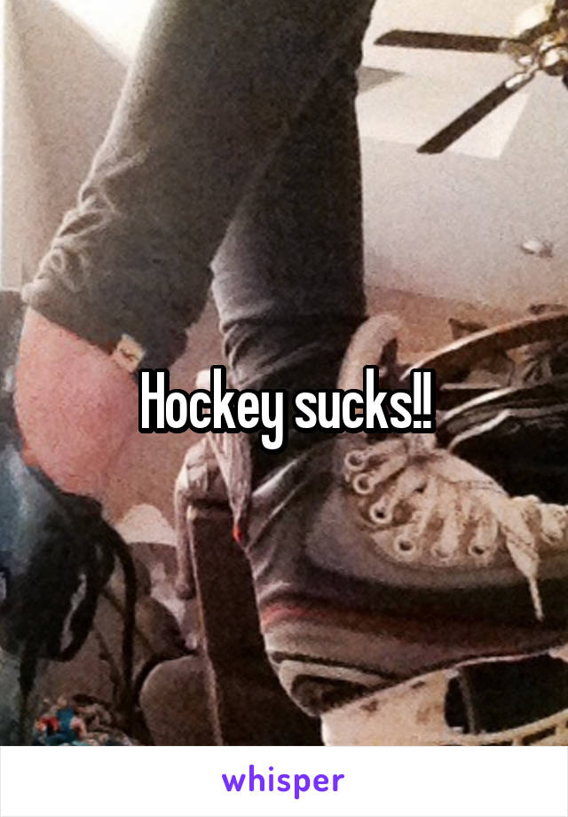 Hockey sucks!!