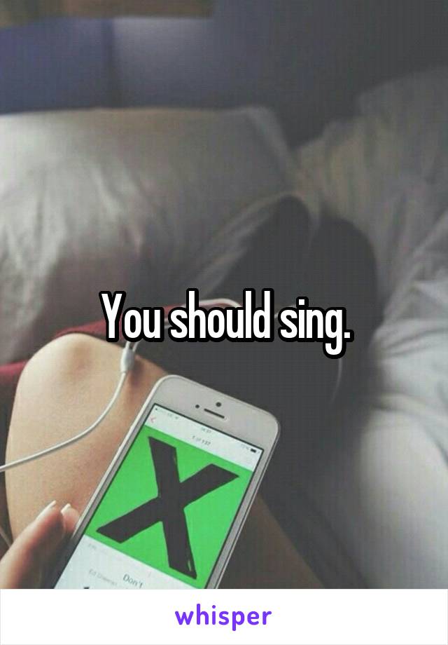 You should sing.