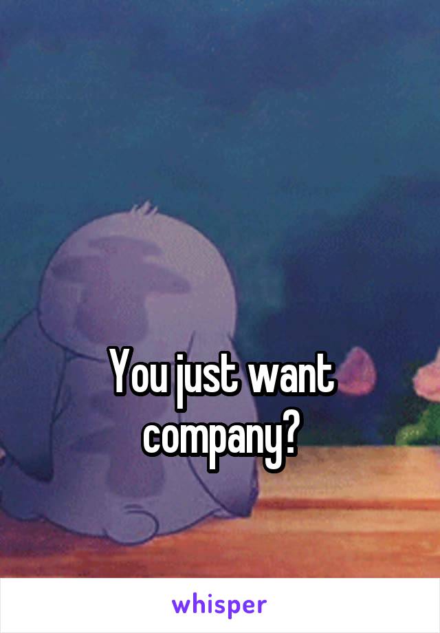 


You just want company?