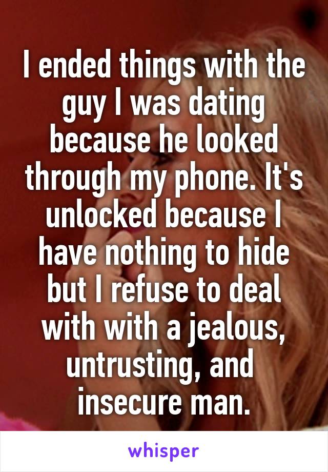 I ended things with the guy I was dating because he looked through my phone. It's unlocked because I have nothing to hide but I refuse to deal with with a jealous, untrusting, and  insecure man.