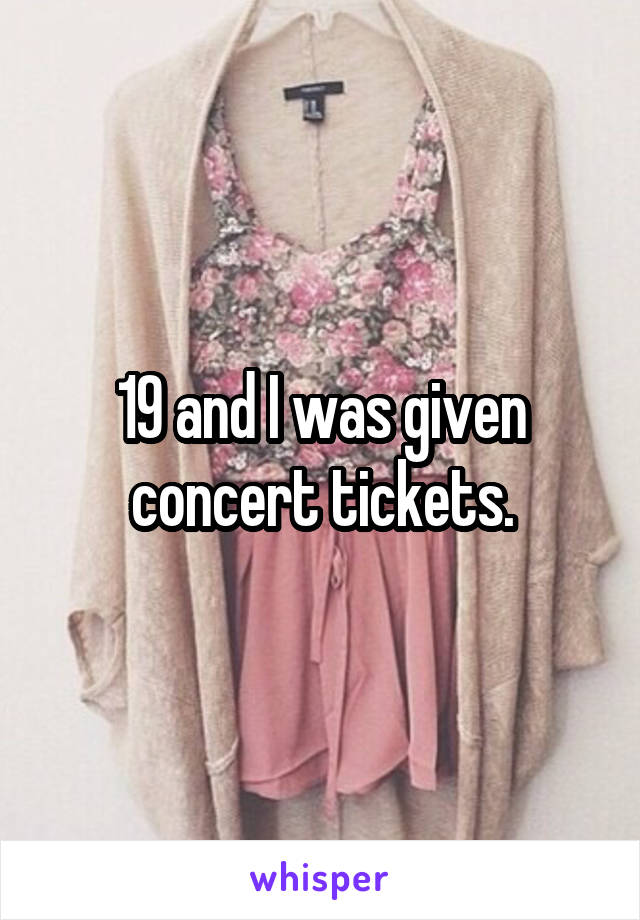 19 and I was given concert tickets.