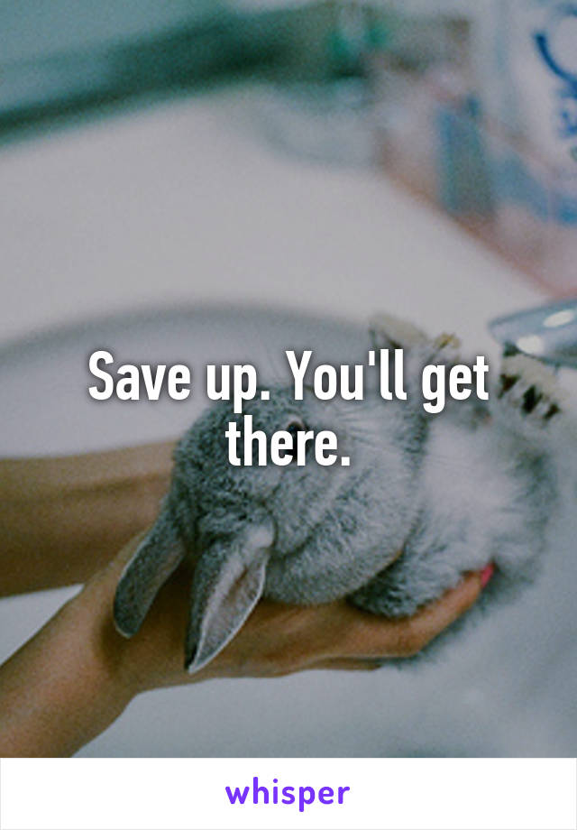 Save up. You'll get there.