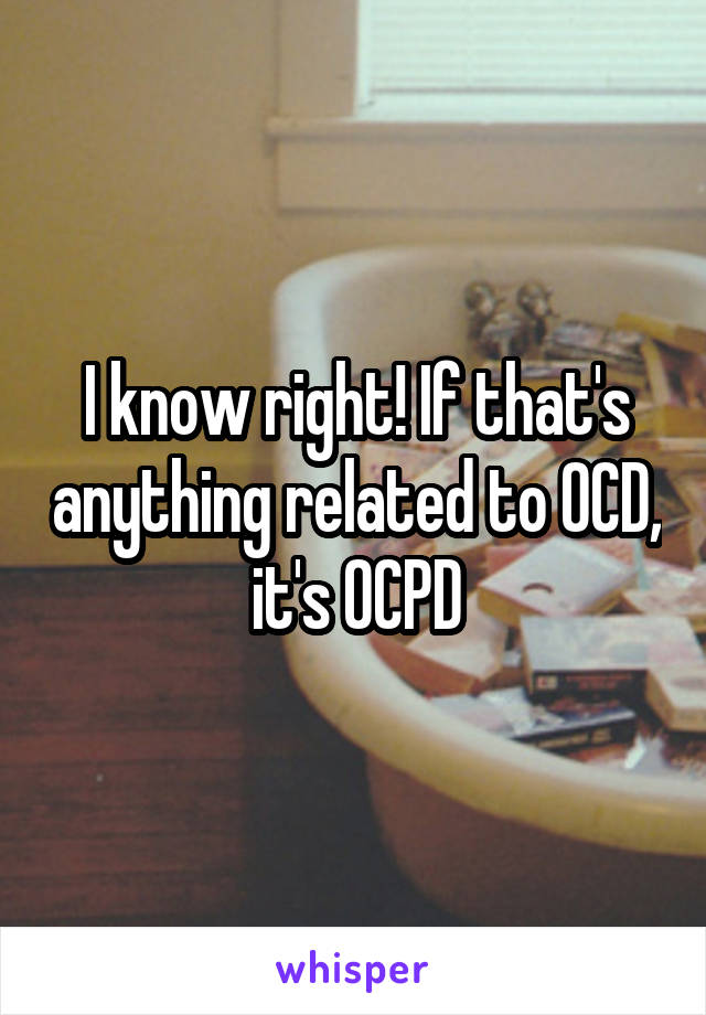 I know right! If that's anything related to OCD, it's OCPD