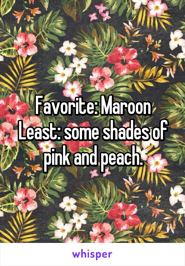 Favorite: Maroon
Least: some shades of pink and peach.