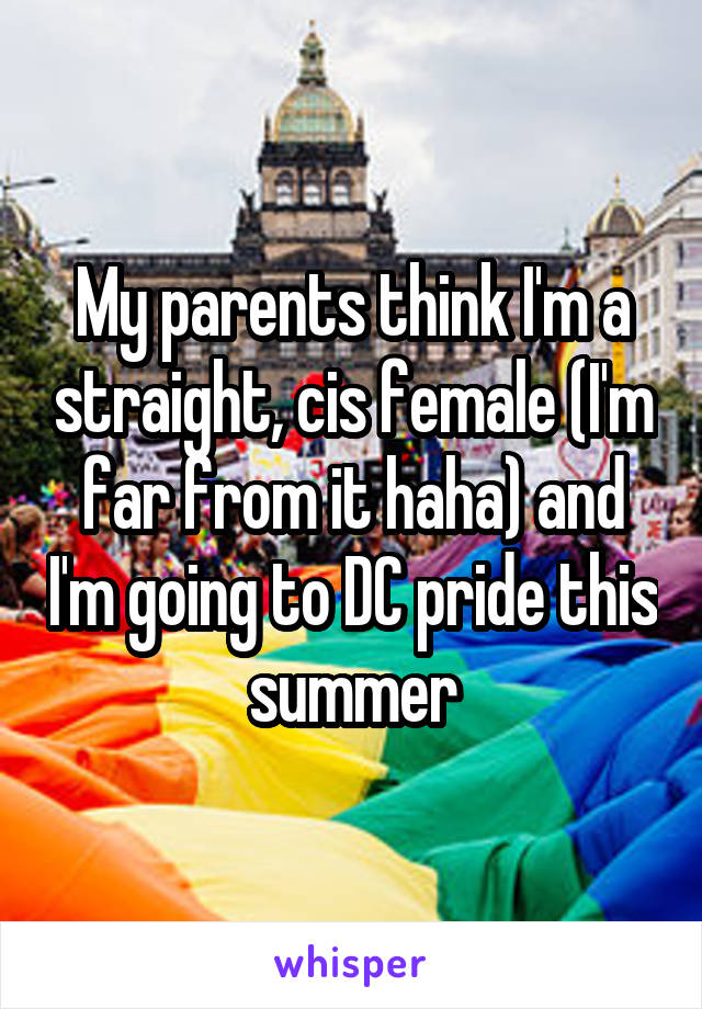 My parents think I'm a straight, cis female (I'm far from it haha) and I'm going to DC pride this summer