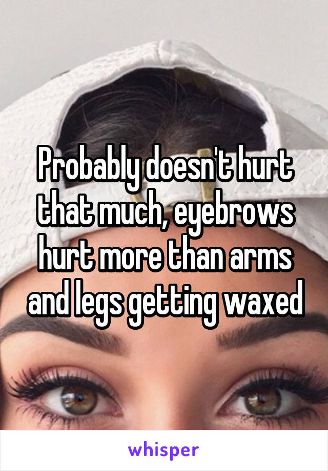 Probably doesn't hurt that much, eyebrows hurt more than arms and legs getting waxed