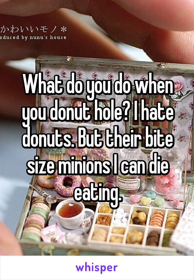 What do you do when you donut hole? I hate donuts. But their bite size minions I can die eating.