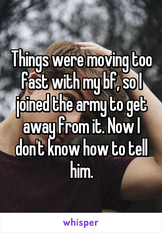 Things were moving too fast with my bf, so I joined the army to get away from it. Now I don't know how to tell him.