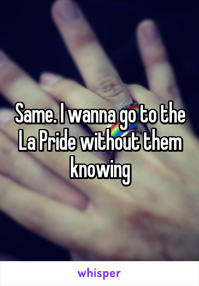 Same. I wanna go to the La Pride without them knowing
