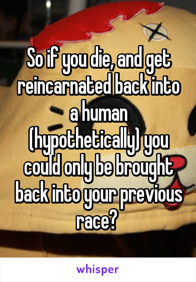 So if you die, and get reincarnated back into a human (hypothetically) you could only be brought back into your previous race? 