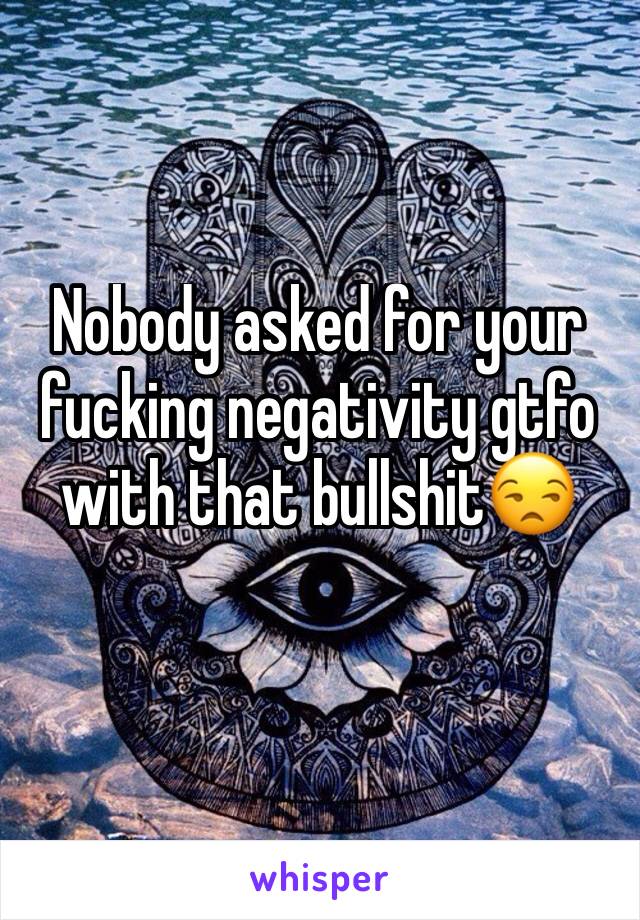 Nobody asked for your fucking negativity gtfo with that bullshit😒