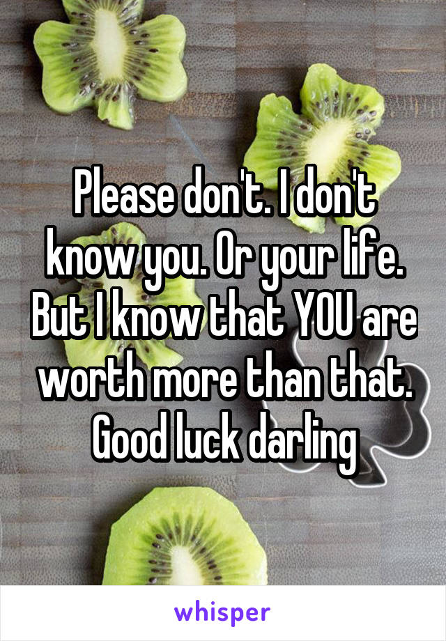 Please don't. I don't know you. Or your life. But I know that YOU are worth more than that.
Good luck darling
