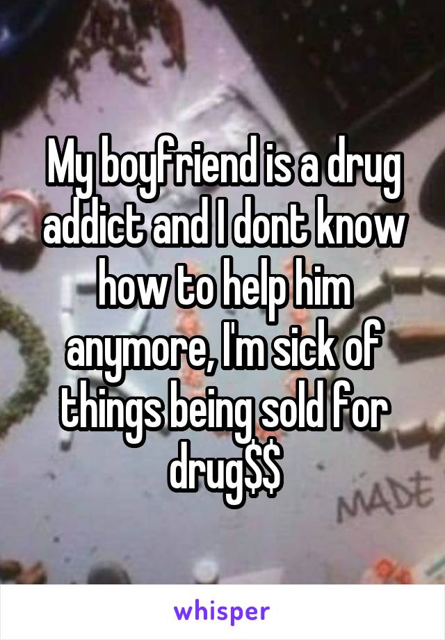 My boyfriend is a drug addict and I dont know how to help him anymore, I'm sick of things being sold for drug$$