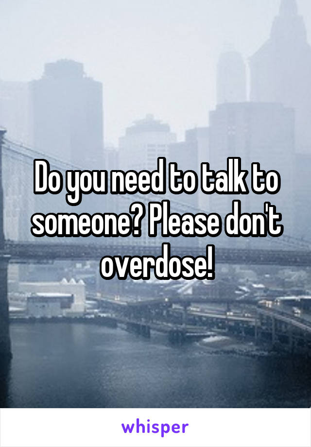 Do you need to talk to someone? Please don't overdose!