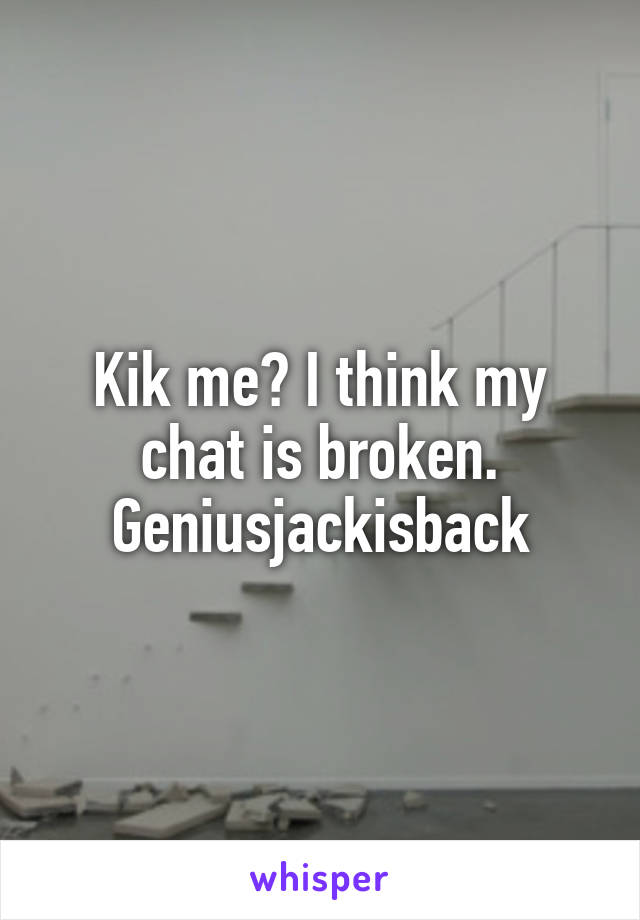 Kik me? I think my chat is broken.
Geniusjackisback