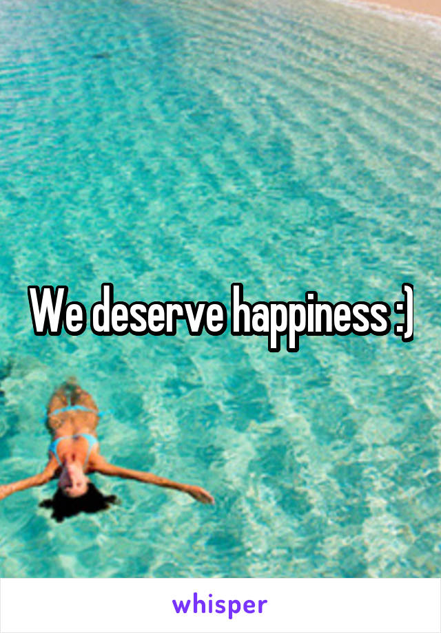 We deserve happiness :)