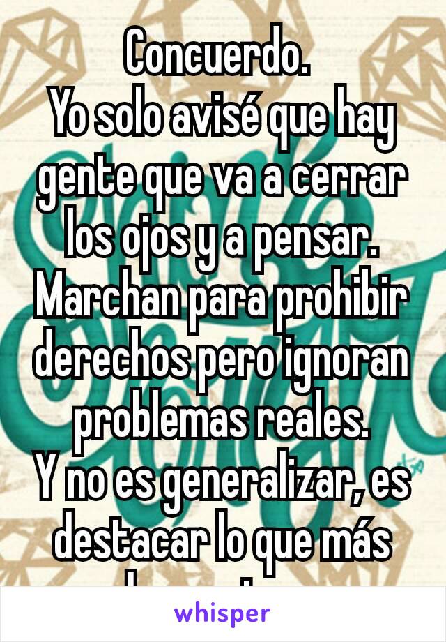 Concuerdo. 
Yo solo avisé que hay gente que va a cerrar los ojos y a pensar.
Marchan para prohibir derechos pero ignoran problemas reales.
Y no es generalizar, es destacar lo que más demuestran.