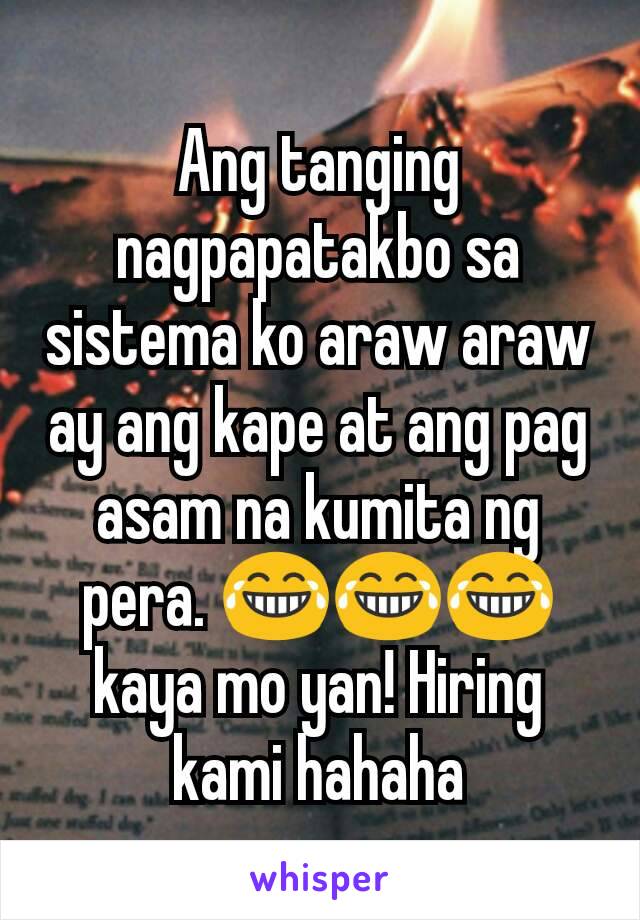 Ang tanging nagpapatakbo sa sistema ko araw araw ay ang kape at ang pag asam na kumita ng pera. 😂😂😂 kaya mo yan! Hiring kami hahaha