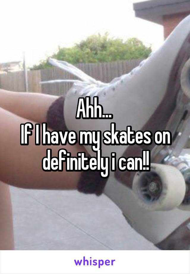 Ahh... 
If I have my skates on definitely i can!!