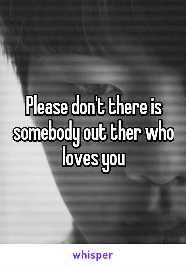 Please don't there is somebody out ther who loves you
