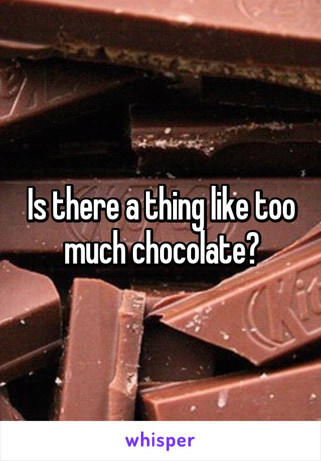 Is there a thing like too much chocolate?