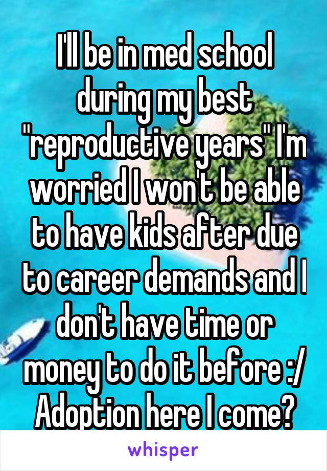 I'll be in med school during my best "reproductive years" I'm worried I won't be able to have kids after due to career demands and I don't have time or money to do it before :/
Adoption here I come?