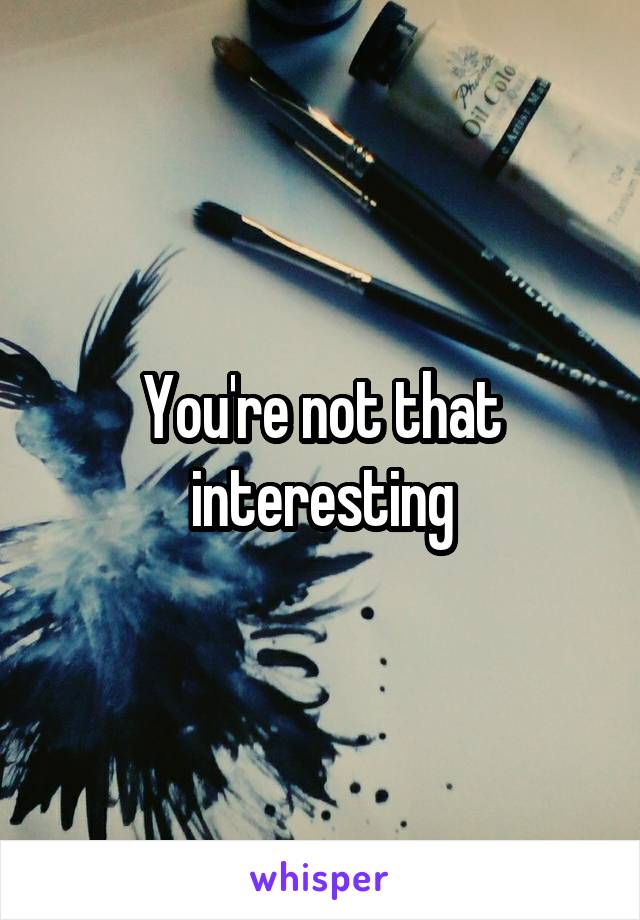 You're not that interesting
