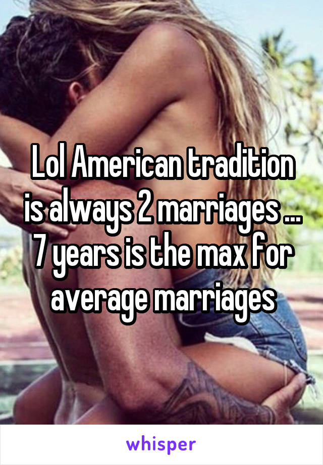 Lol American tradition is always 2 marriages ... 7 years is the max for average marriages
