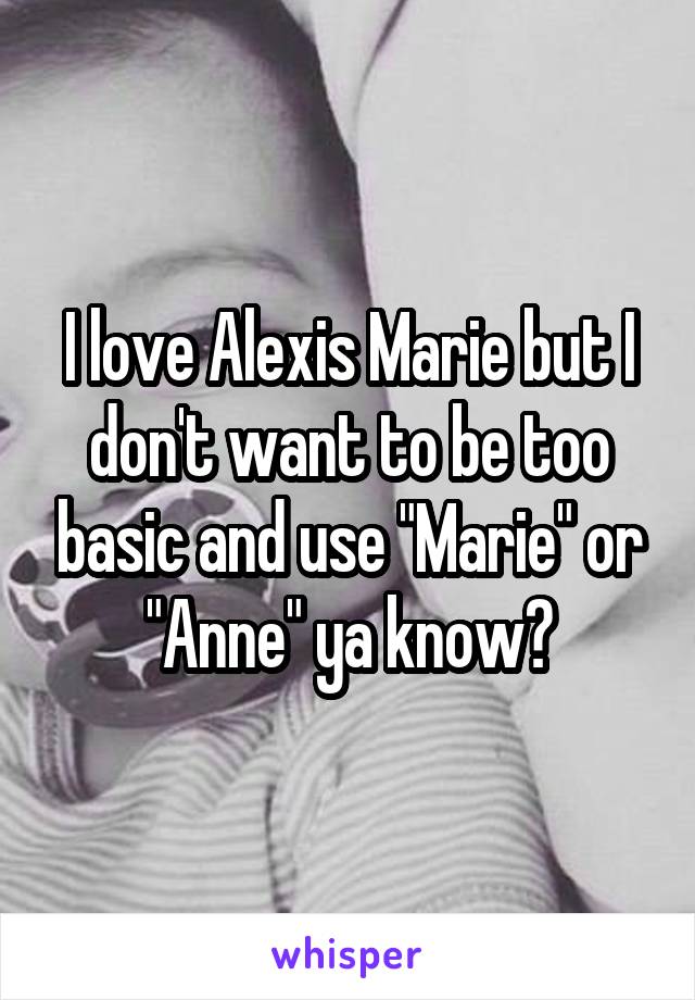 I love Alexis Marie but I don't want to be too basic and use "Marie" or "Anne" ya know?