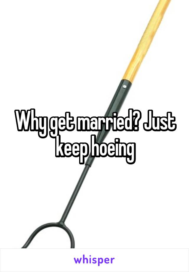 Why get married? Just keep hoeing