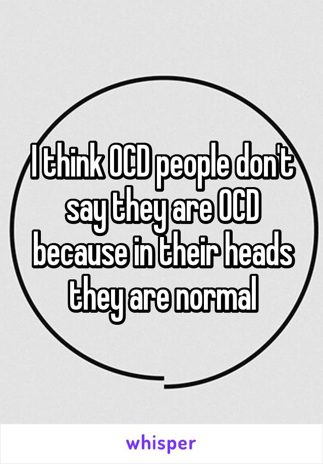 I think OCD people don't say they are OCD because in their heads they are normal
