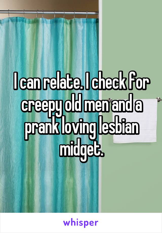 I can relate. I check for creepy old men and a prank loving lesbian midget.