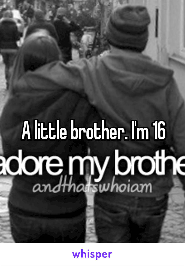 A little brother. I'm 16